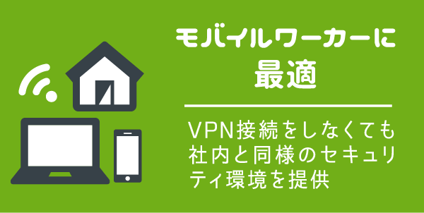 【モバイルワーカーに最適】VPN接続をしなくても社内と同様のセキュリティ環境を提供