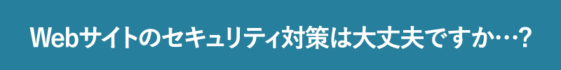 Webサイトのセキュリティ対策は大丈夫ですか…?