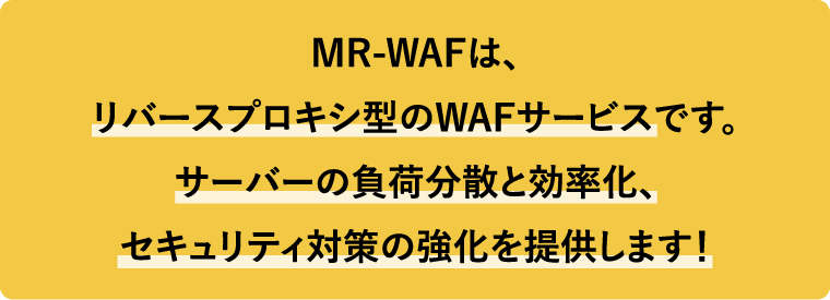 MR-WAFは、リバースプロキシ型のWAFサービスです。サーバーの負荷分散と効率化、セキュリティ対策の強化を提供します！